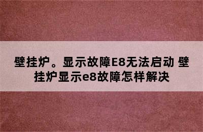 壁挂炉。显示故障E8无法启动 壁挂炉显示e8故障怎样解决